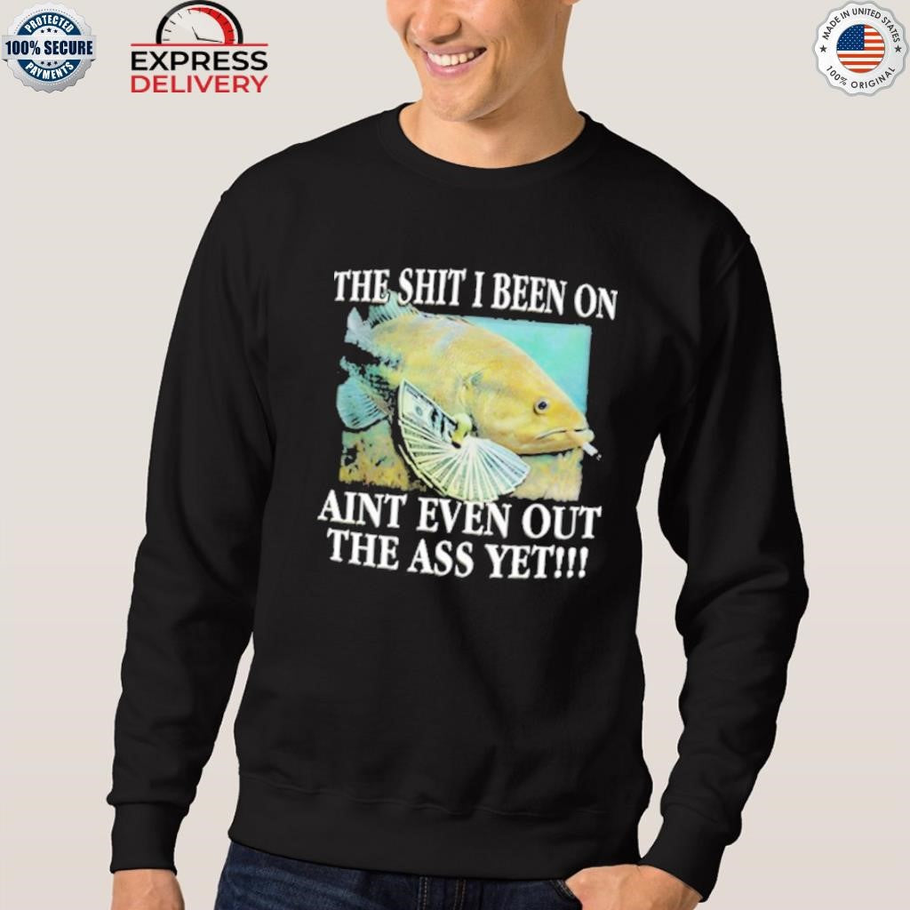 The Shit I Been On Ain’t Even Out The Ass Yet Shirt