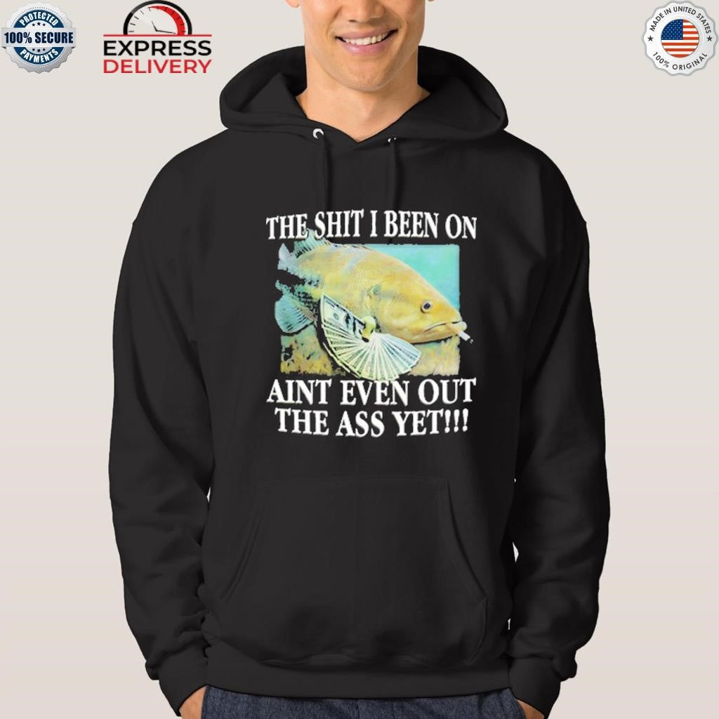 The Shit I Been On Ain’t Even Out The Ass Yet Shirt