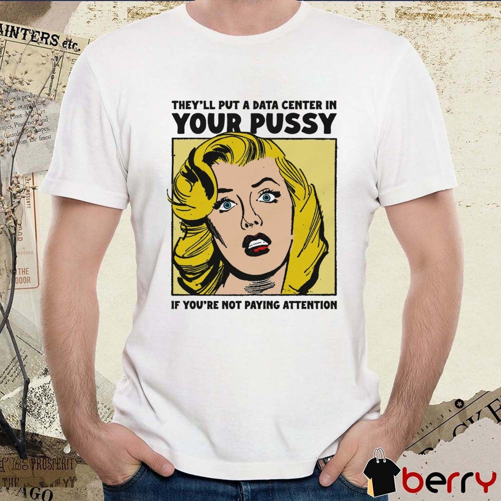 They’ll Put A Data Center In Your Pussy If You Aren’t Paying Attention t-shirt