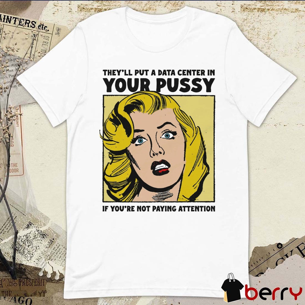 They’ll Put A Data Center In Your Pussy If You Aren’t Paying Attention t-shirt