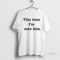 Official Trendy This Time Im Over Him T-Shirts, Hoodie, Sweatshirt | InkRitualCo.com