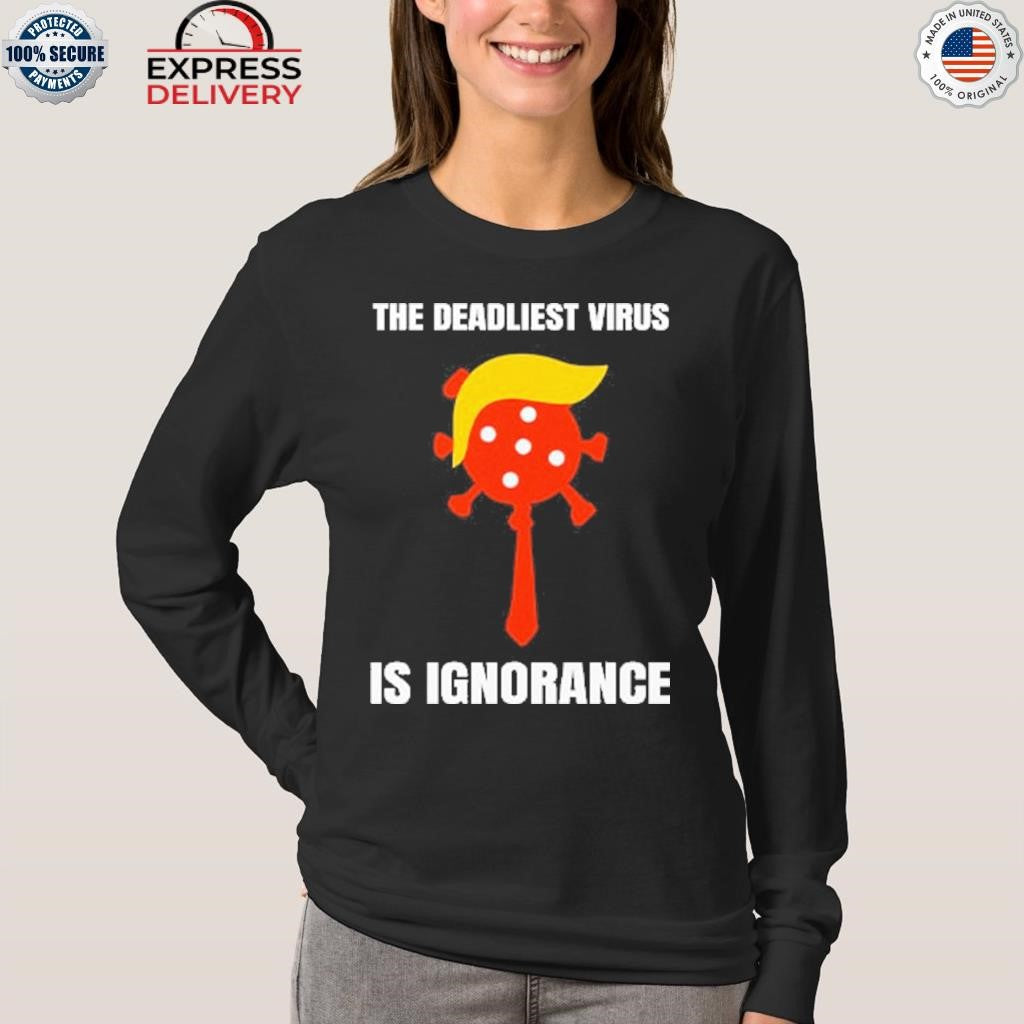 Trump The Deadliest Virus Is Ignorance Shirt