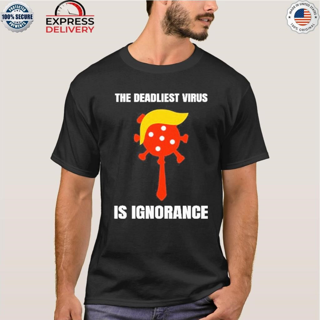 Trump The Deadliest Virus Is Ignorance Shirt