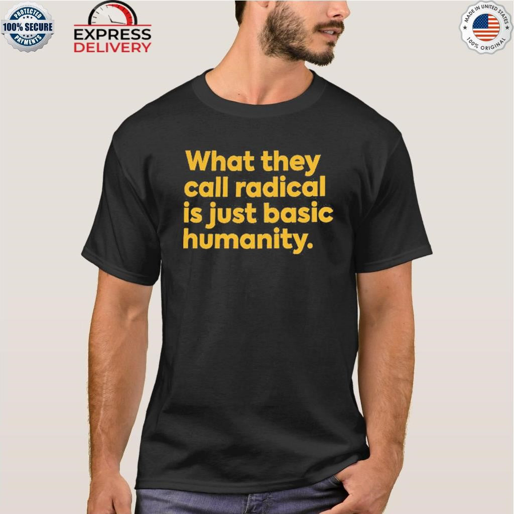 What They Call Radical Is Just Basic Humanity Shirt