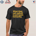 What They Call Radical Is Just Basic Humanity Shirt