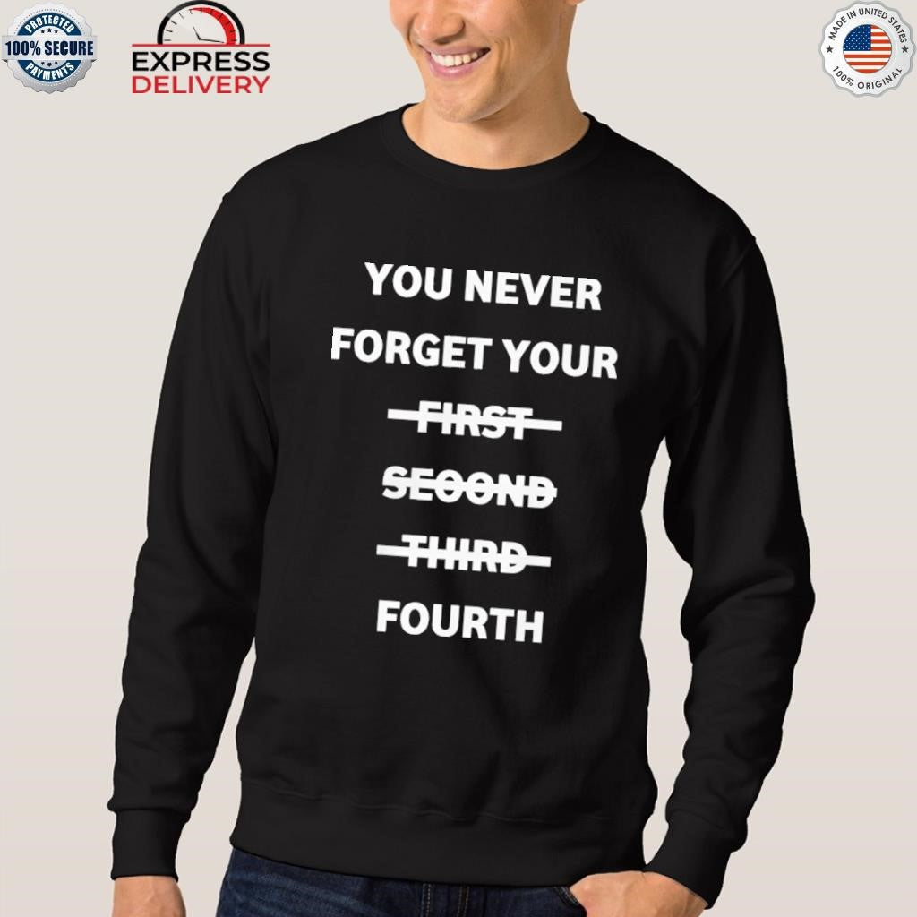 You Never Forget Your First Second Third Fourth Shirt