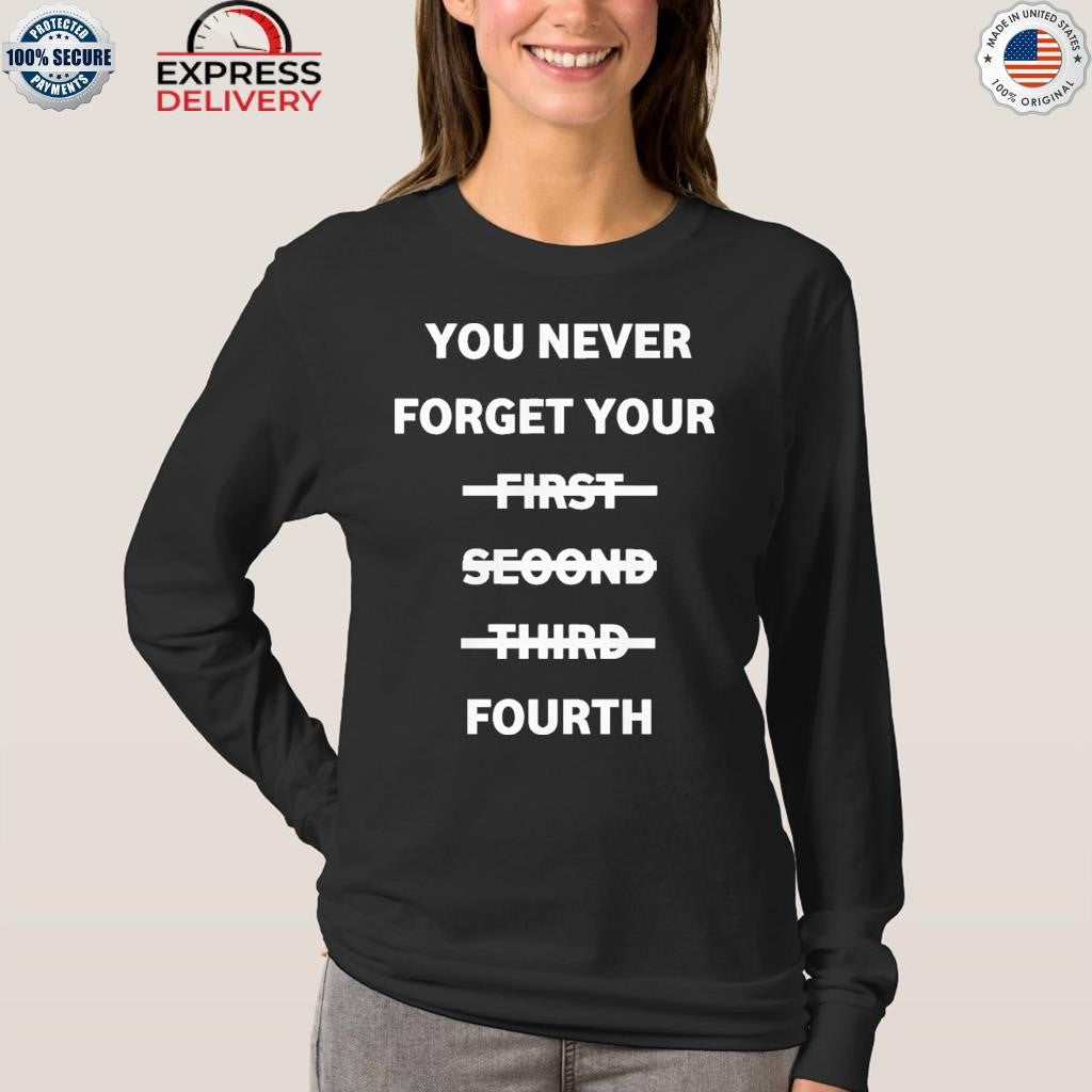 You Never Forget Your First Second Third Fourth Shirt