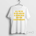 Officials All We Do In Kalamazoo Is Drink Beer And Win Championships Premium T Shirts Hoodie, Sweatshirt | InkRitualCo.com