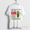 Officials Grinch Sometimes I Just Have To Let God Fix It _e2_80_98cause If I Fix T-Shirts, Hoodie, Sweatshirt