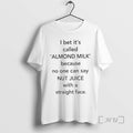 I Bet Its Called Almond Milk Because No One Can Say Nut Juice With A Straight Face T-Shirts, Hoodie, Sweatshirt