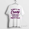 Officials So What If I Am Crazy Youre Ugly And They Dont Make Pretty Pills T-Shirts, Hoodie, Sweatshirt | InkRitualCo.com