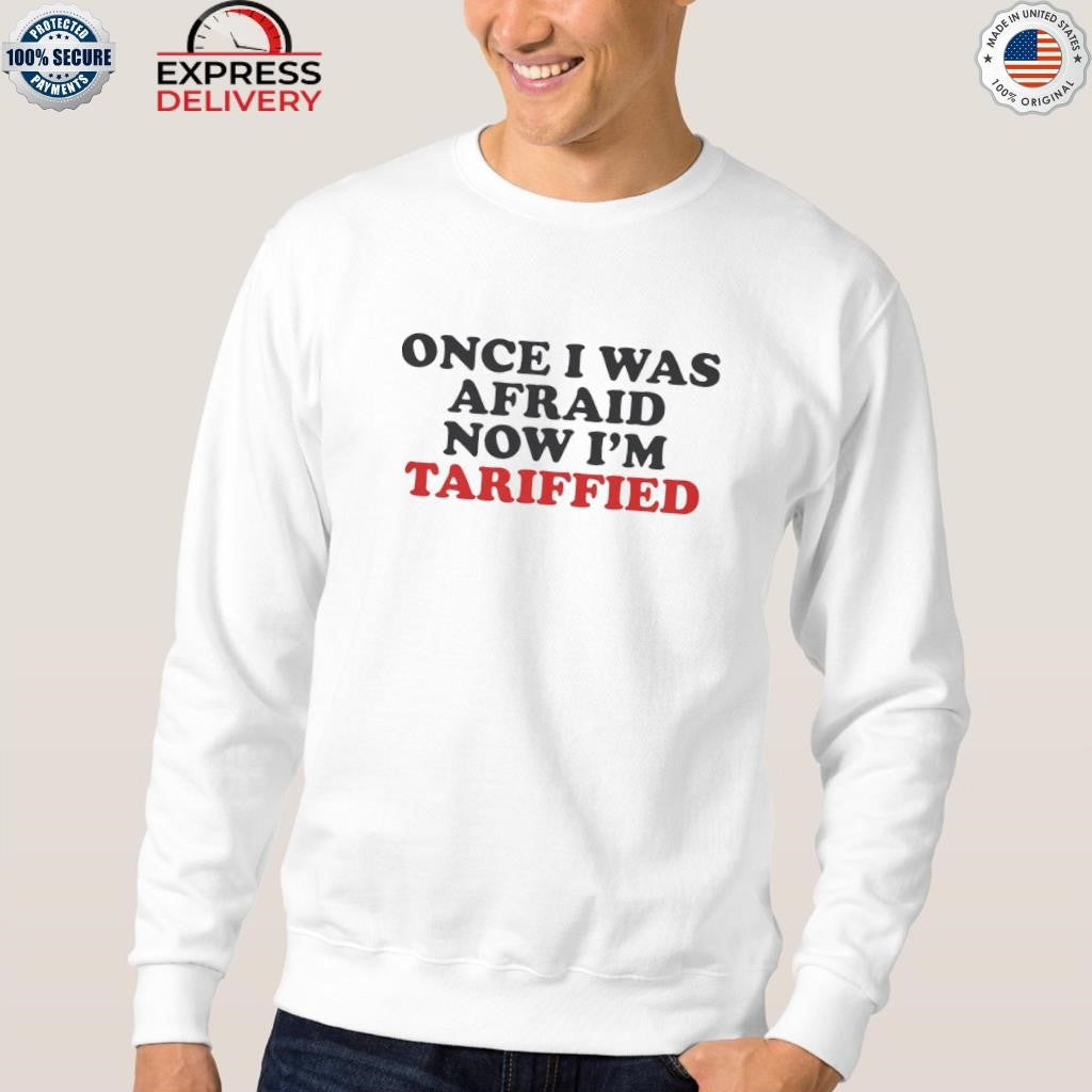 Once I Was Afraid Now I’m Tariffied Shirt