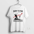 Original Born To Fish Forced To Maximize Shareholder Value T-Shirts, Hoodie, Sweatshirt | InkRitualCo.com