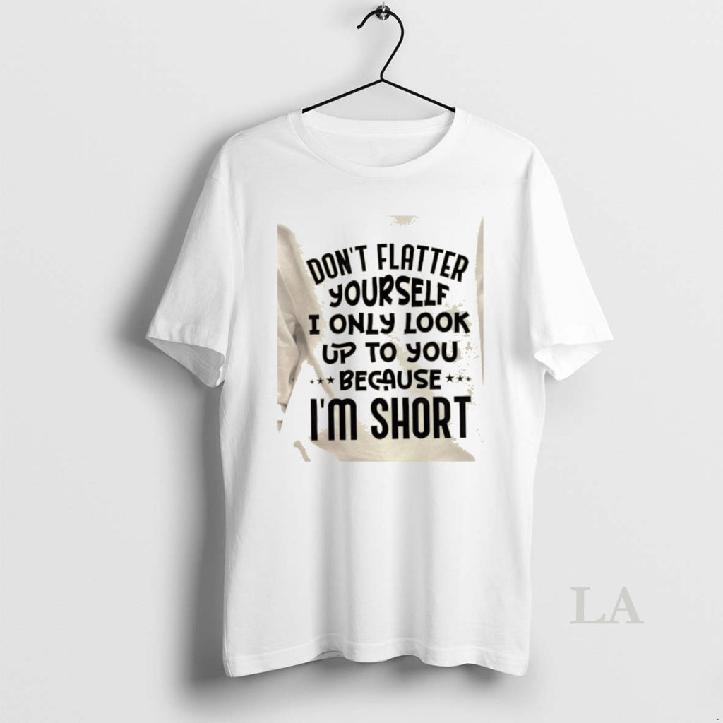 Original Dont Flatter Yourself I Only Look Up To You Because Im Short Quote T-Shirts, Hoodie, Sweatshirt | InkRitualCo.com