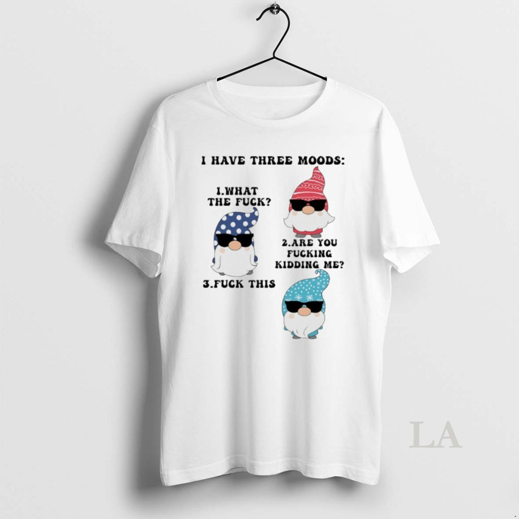 Original Gnome I Have Three Moods What The Fuck Are You Fucking Kidding Me Fuck T-Shirts, Hoodie, Sweatshirt