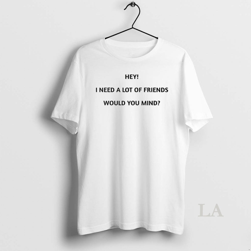 Original Hey I Need A Lot Of Friends Would You Mind T-Shirts, Hoodie, Sweatshirt | InkRitualCo.com