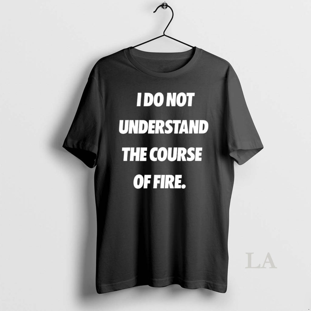 Original I Do Not Understand The Course Of Fire T-Shirts, Hoodie, Sweatshirt | InkRitualCo.com