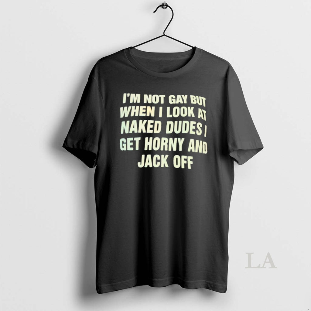 Original Im Not Gay But When I Look At Naked Dudes I Get Horny And T-Shirts, Hoodie, Sweatshirt | InkRitualCo.com
