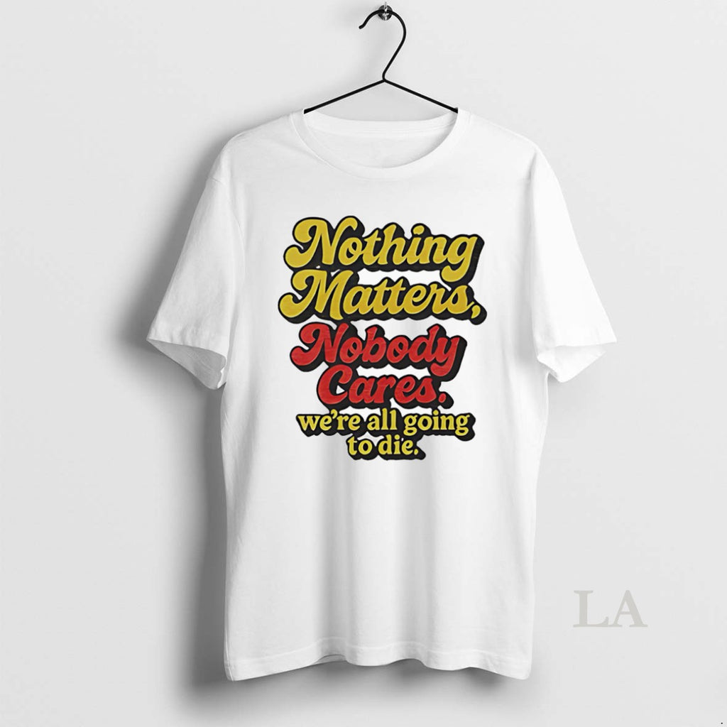 Original Nothing Matters Nobody Cares Were All Going To Die T-Shirts, Hoodie, Sweatshirt | InkRitualCo.com