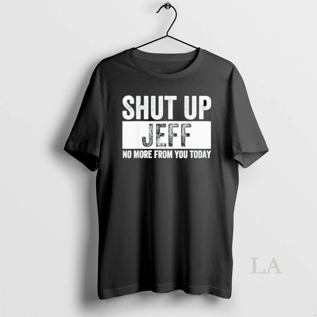 Original Shut Up Jeff No More From You Today T-Shirts, Hoodie, Sweatshirt | InkRitualCo.com