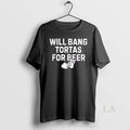 Original Will Bang Tortas For Beer T-Shirts, Hoodie, Sweatshirt | InkRitualCo.com