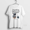 Original You And My Dog Have A Lot In Common Youre A Little Bitch T-Shirts, Hoodie, Sweatshirt | InkRitualCo.com