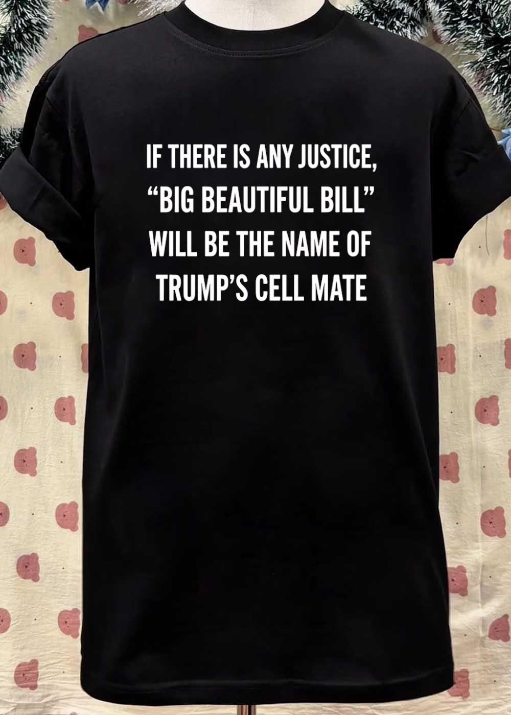 Political Humor If There Is Any Justice Big Beautiful Bill Will Be The Name Of Trumps Cell Mate T-Shirt