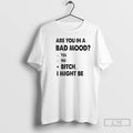 Premium Are You In A Bad Mood Yes No Bitch I Might Be Text T-Shirts, Hoodie, Sweatshirt | InkRitualCo.com