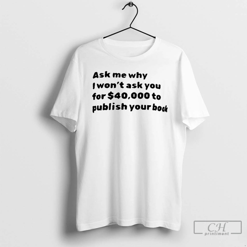 Premium Ask Me Why I Wont Ask You For 40000 Dollar To Publish Your Book T-Shirts, Hoodie, Sweatshirt | InkRitualCo.com