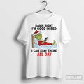 Premium Grinch Santa Damn Right Im Good In Bed I Can Stay There All Day T-Shirts, Hoodie, Sweatshirt | InkRitualCo.com