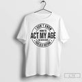 Premium I Dont Know How To Act My Age Ive Never Been This Old Before T-Shirts, Hoodie, Sweatshirt | InkRitualCo.com