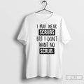 Premium I May Wear Scrubs But I Dont Want No Scrub T-Shirts, Hoodie, Sweatshirt | InkRitualCo.com