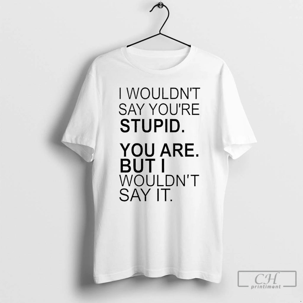 I Wouldnt Say Youre Stupid You Are But I Wouldnt Say It T-Shirts, Hoodie, Sweatshirt | InkRitualCo.com