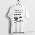 I Wouldnt Say Youre Stupid You Are But I Wouldnt Say It T-Shirts, Hoodie, Sweatshirt | InkRitualCo.com