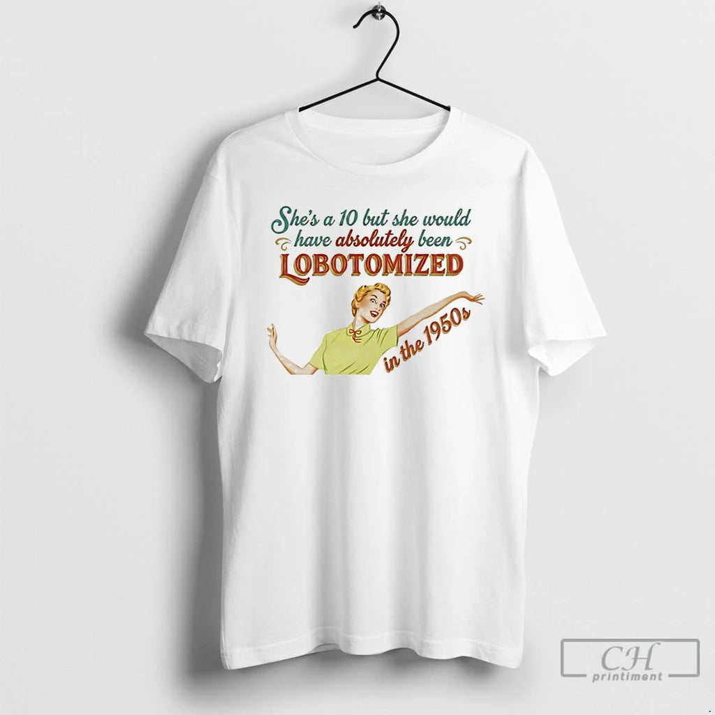 Premium Shes A 10 But She Would Have Absolutely Been Lobotomized In The 1950s T-Shirts, Hoodie, Sweatshirt | InkRitualCo.com