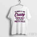 Premium So What If I Am Crazy Youre Ugly And They Dont Make Pretty Pills T-Shirts, Hoodie, Sweatshirt | InkRitualCo.com