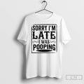 Premium Sorry Im Late I Was Pooping T-Shirts, Hoodie, Sweatshirt | InkRitualCo.com