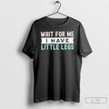 Premium Wait For Me I Have Little Legs T-Shirts, Hoodie, Sweatshirt | InkRitualCo.com