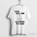 Premium You Get Me Closer To God T Shirts Hoodie, Sweatshirt | InkRitualCo.com
