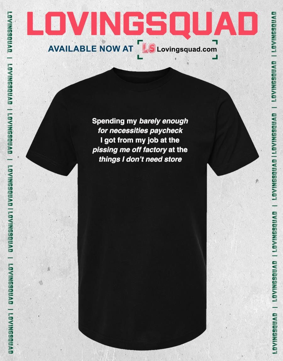 Spending my barely enough for necessities paycheck i got from my job at the pissing me off factory T-Shirt