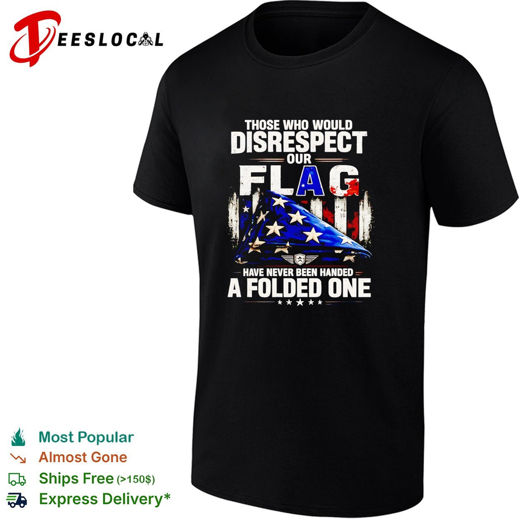 Those who would disrespect our flag have never been handed a folded one shirt