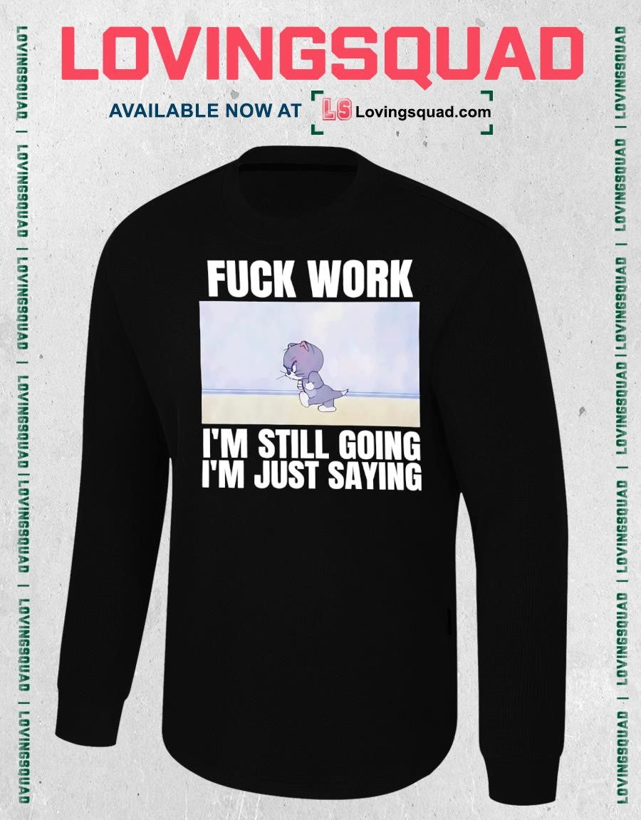Tom fuck work i’m still going i’m just saying T-shirt