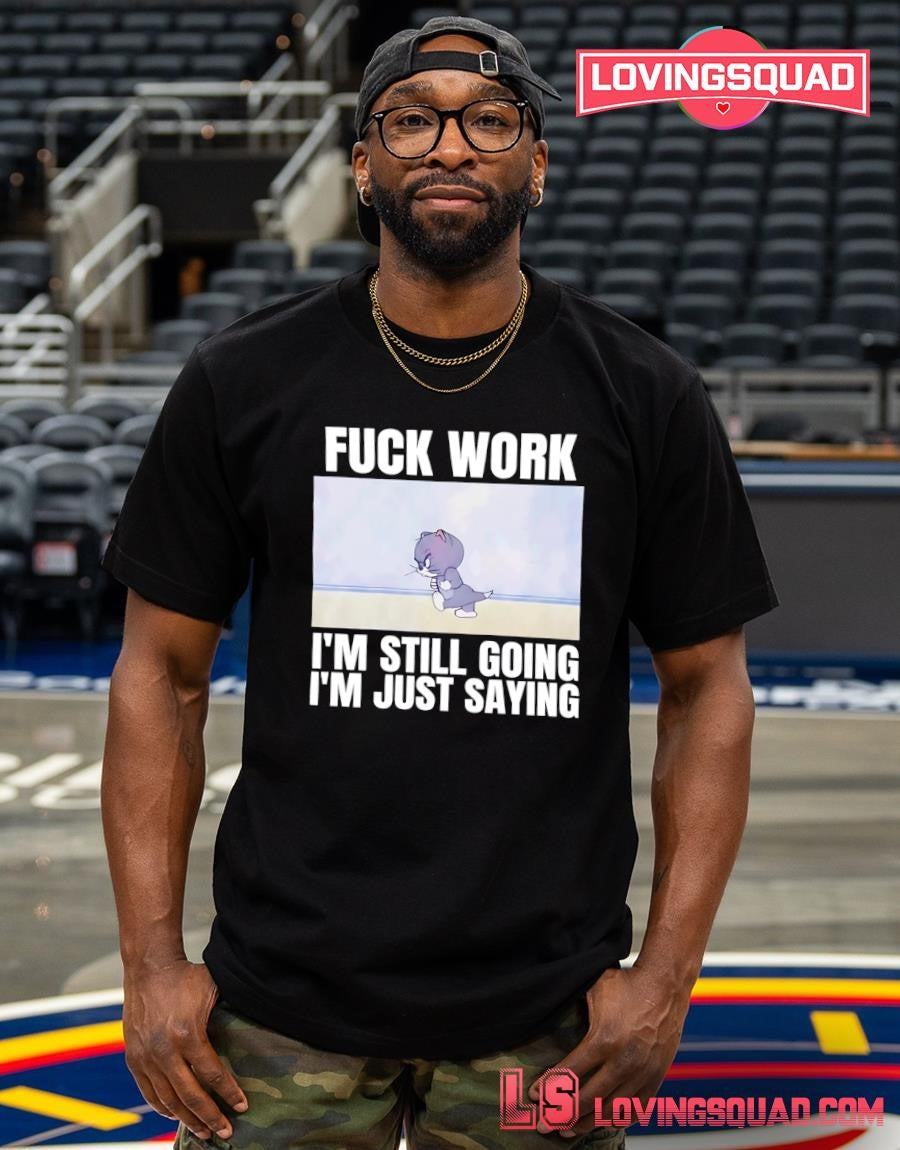 Tom fuck work i’m still going i’m just saying T-shirt