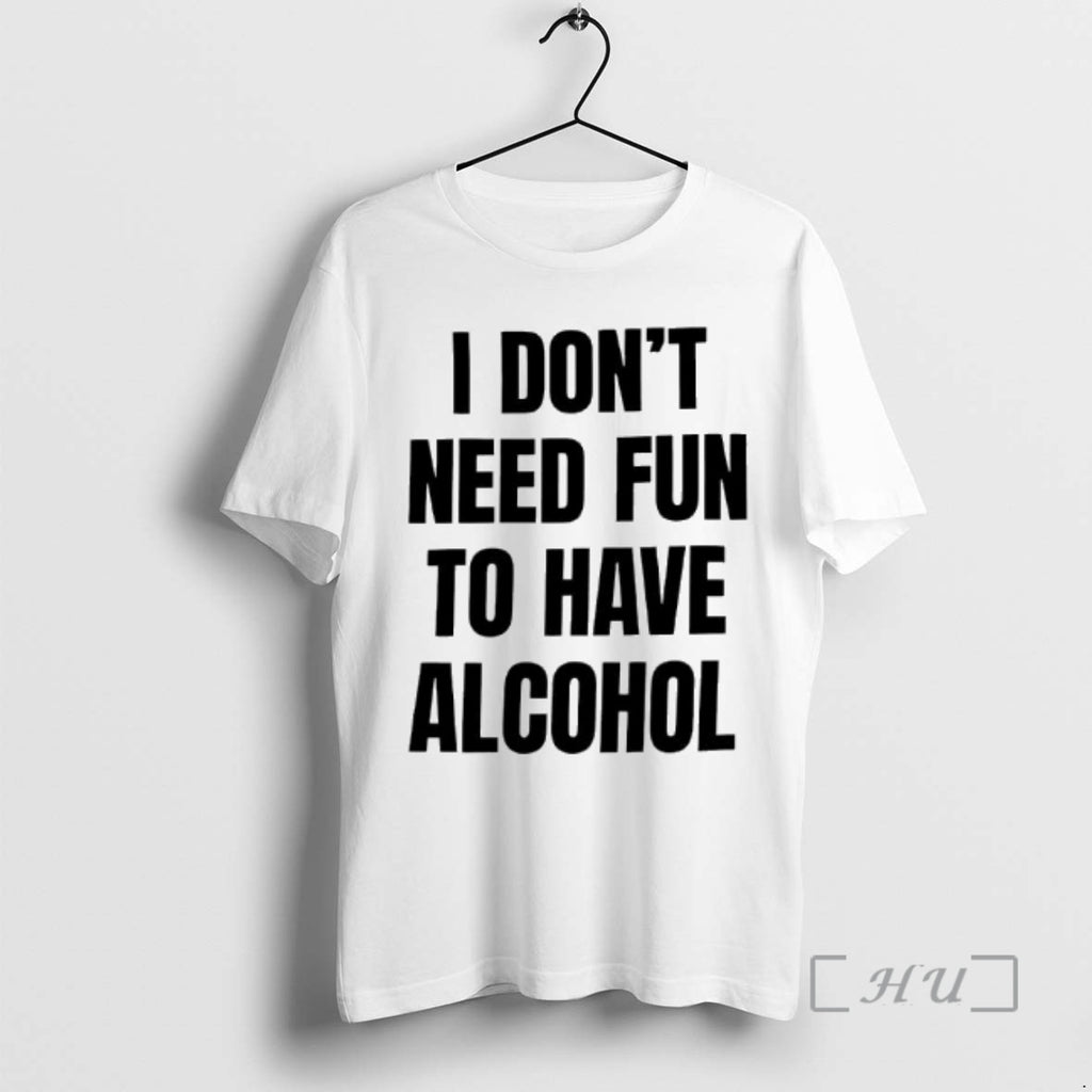 Trending I Dont Need Fun To Have Alcohol Text T-Shirts, Hoodie, Sweatshirt | InkRitualCo.com