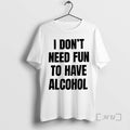 Trending I Dont Need Fun To Have Alcohol Text T-Shirts, Hoodie, Sweatshirt | InkRitualCo.com