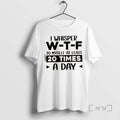 Trending I Whisper W_e2_80_91t_e2_80_91f To Myself At Least 20 Times A Day Quote Premium T-Shirts, Hoodie, Sweatshirt