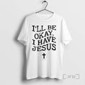 Trending Ill Be Okay I Have Jesus T-Shirts, Hoodie, Sweatshirt | InkRitualCo.com