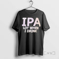 Trending Ipa Lot When I Drink Text T-Shirts, Hoodie, Sweatshirt | InkRitualCo.com