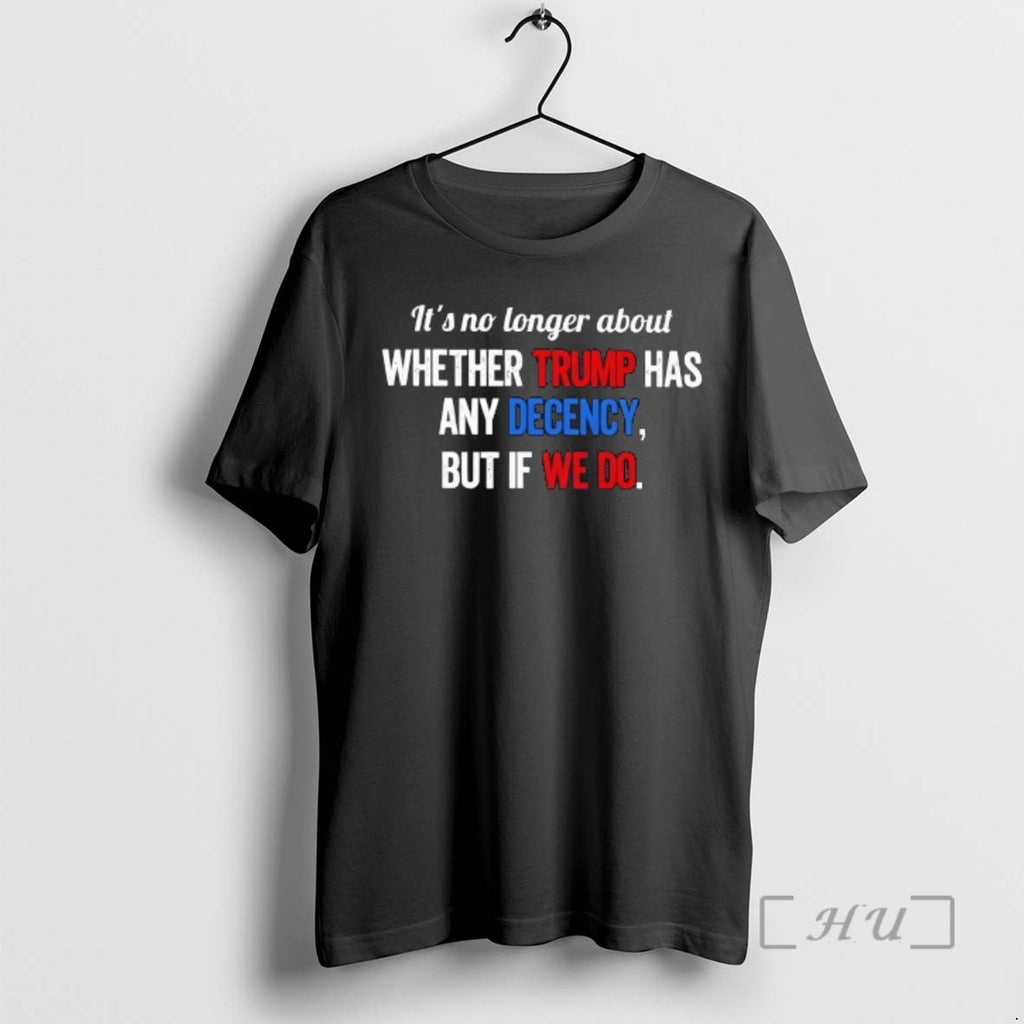 Trending Its No Longer About Whether Trump Has Any Decency But If We Do Premium T-Shirts, Hoodie, Sweatshirt