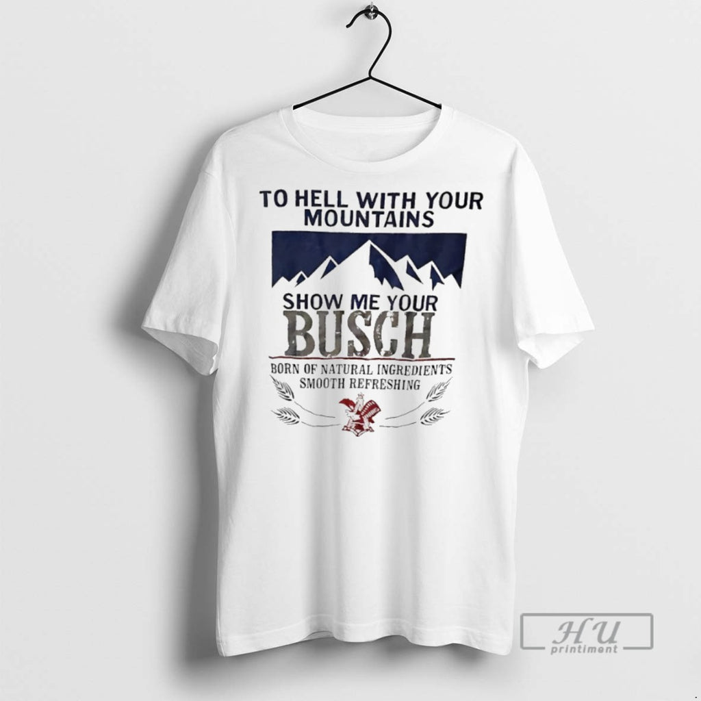 Trending Officials To Hell With Your Mountains Show Me Your Busch Born Of Natural Ingredients T-Shirts, Hoodie, Sweatshirt